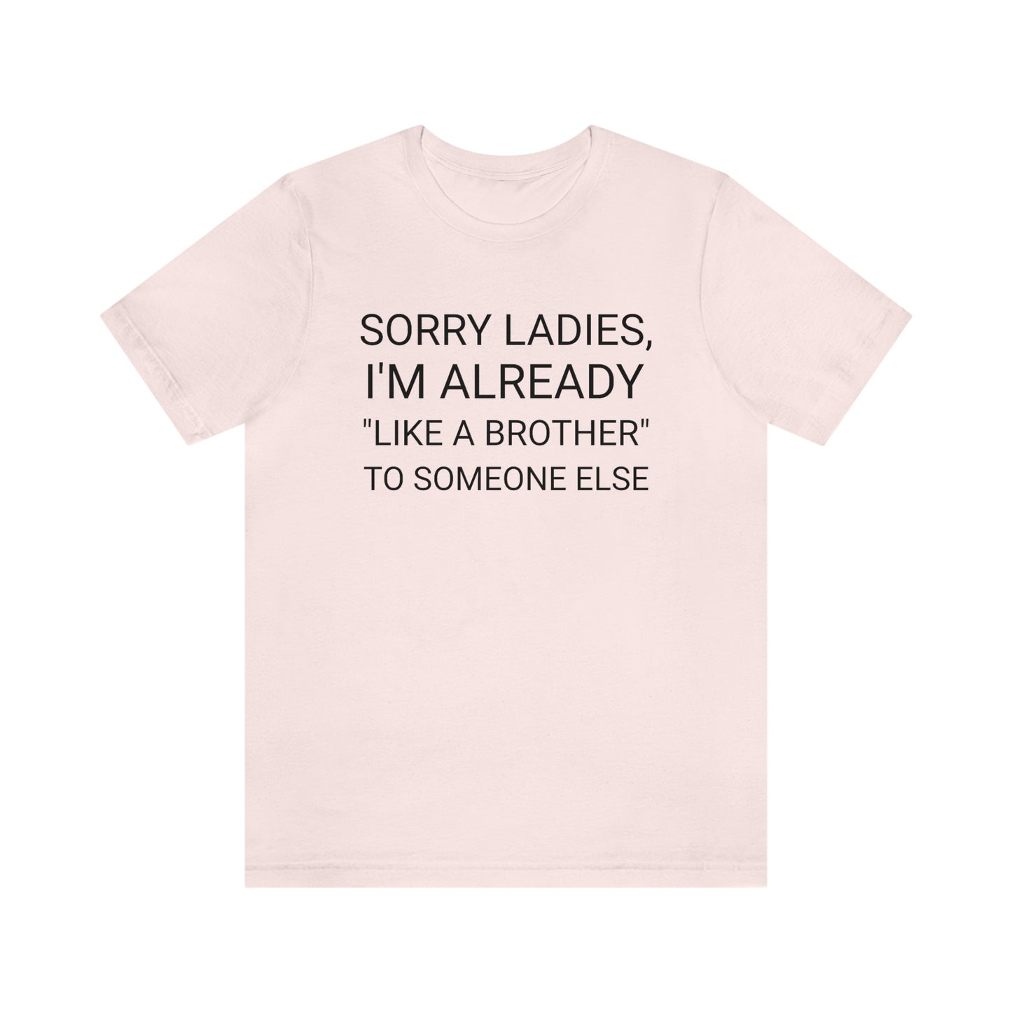 "Sorry Ladies, I'm already like a brother to someone else" - Regular Cotton - Unisex Jersey Short Sleeve Tee (Bella+Canvas 3001)