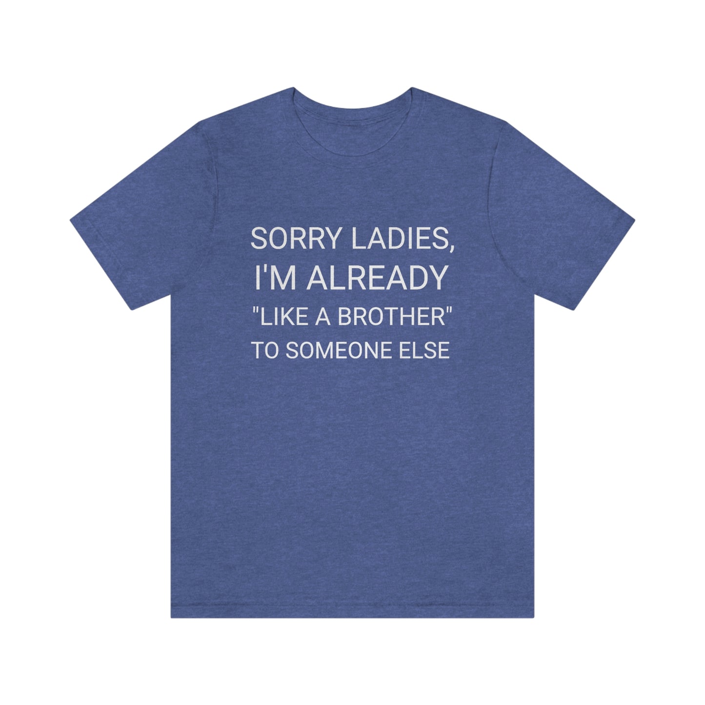 "Sorry Ladies, I'm already like a brother to someone else" - Regular Cotton - Unisex Jersey Short Sleeve Tee (Bella+Canvas 3001)