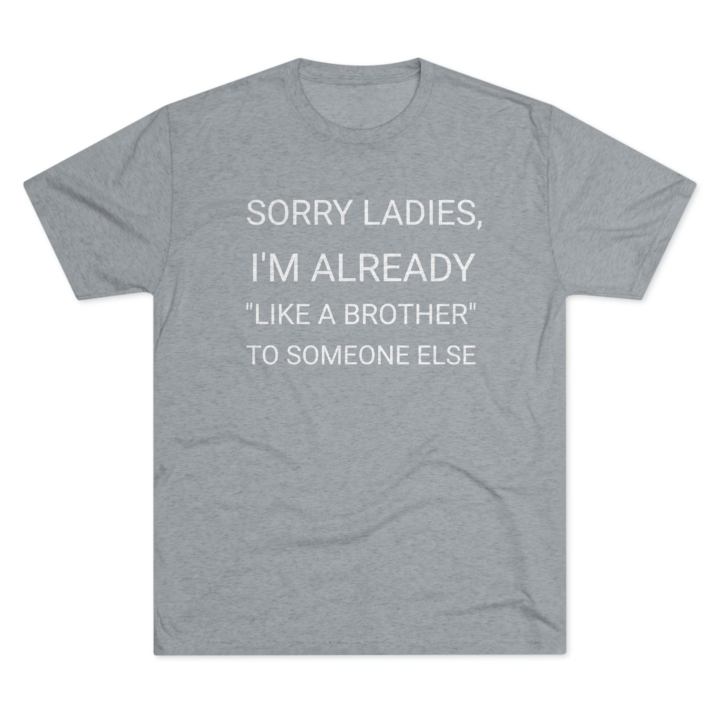 "Sorry Ladies, I'm already like a brother to someone else" - PREMIUM SOFT - Unisex Tri-Blend Crew Tee (Next Level 6010)
