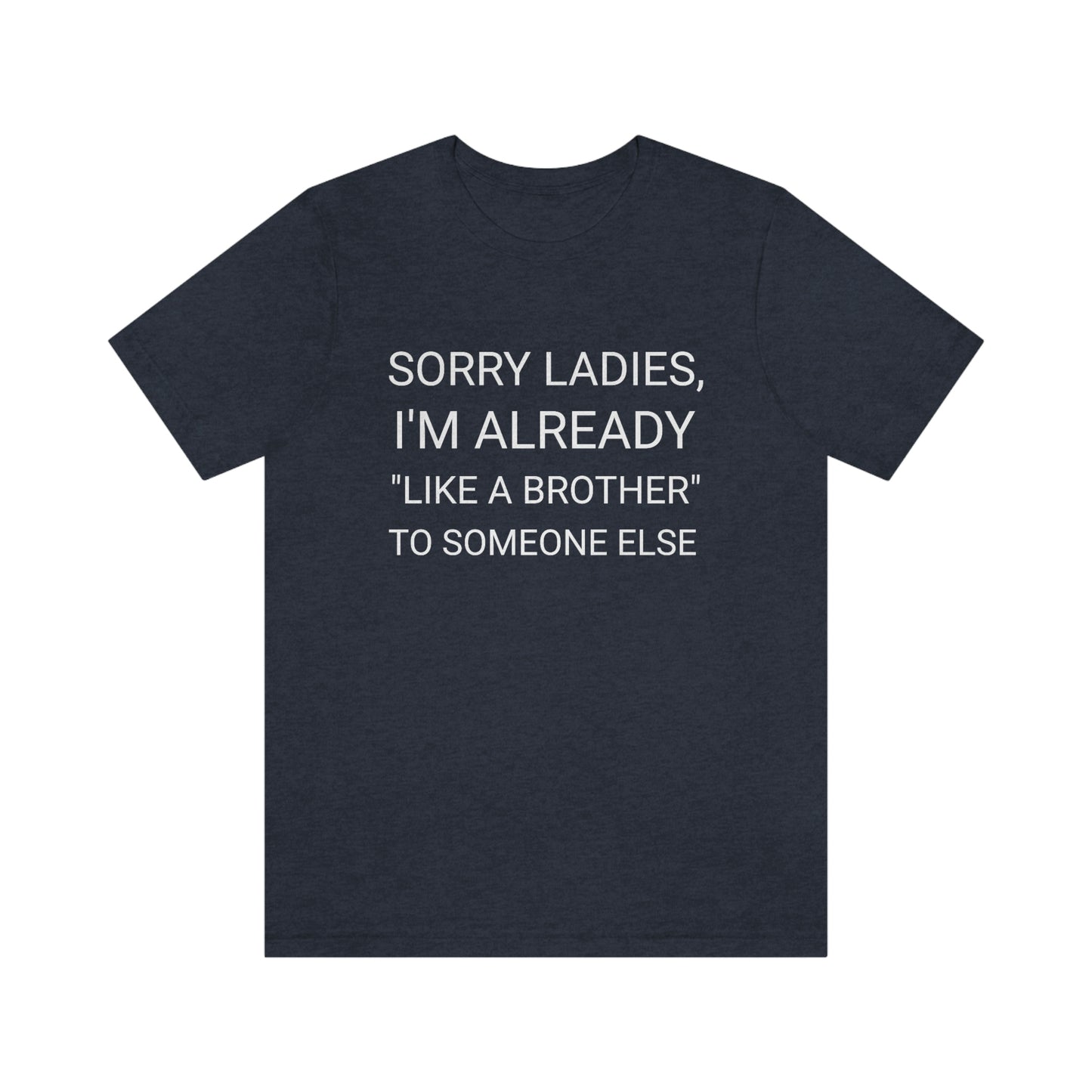 "Sorry Ladies, I'm already like a brother to someone else" - Regular Cotton - Unisex Jersey Short Sleeve Tee (Bella+Canvas 3001)