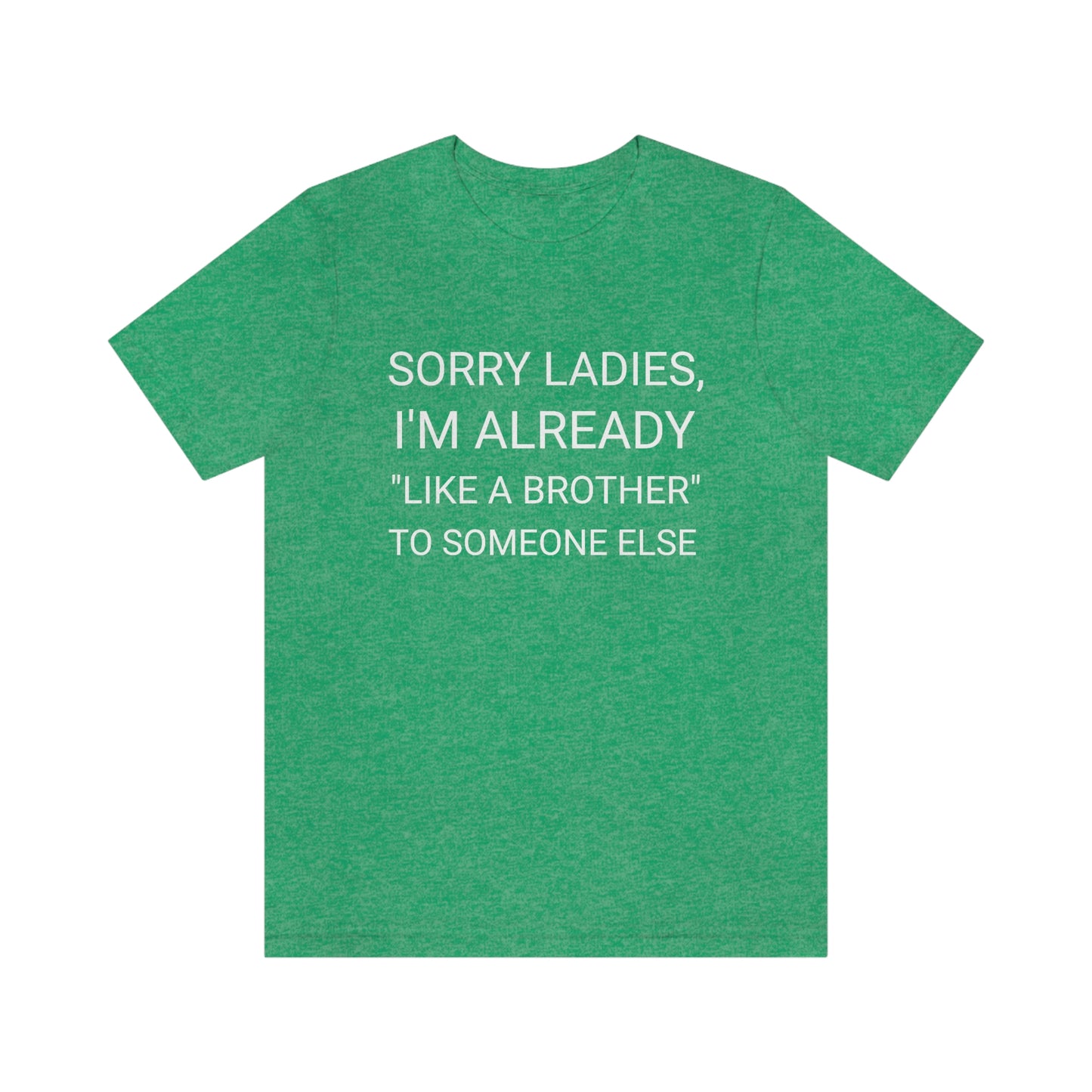 "Sorry Ladies, I'm already like a brother to someone else" - Regular Cotton - Unisex Jersey Short Sleeve Tee (Bella+Canvas 3001)